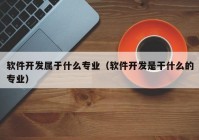 软件开发属于什么专业（软件开发是干什么的专业）