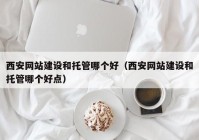 西安网站建设和托管哪个好（西安网站建设和托管哪个好点）