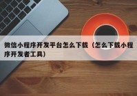 微信小程序开发平台怎么下载（怎么下载小程序开发者工具）