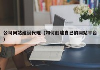 公司网站建设代理（如何创建自己的网站平台）