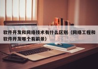 软件开发和网络技术有什么区别（网络工程和软件开发哪个有前景）