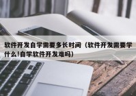软件开发自学需要多长时间（软件开发需要学什么!自学软件开发难吗）