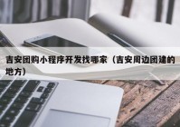 吉安团购小程序开发找哪家（吉安周边团建的地方）