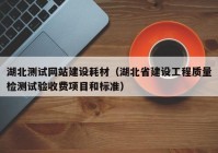 湖北测试网站建设耗材（湖北省建设工程质量检测试验收费项目和标准）