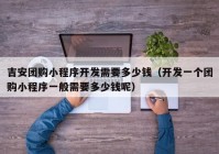 吉安团购小程序开发需要多少钱（开发一个团购小程序一般需要多少钱呢）