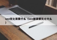 seo优化需要什么（seo都需要优化什么）