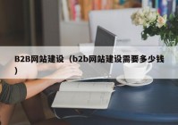 B2B网站建设（b2b网站建设需要多少钱）