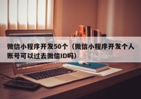 微信小程序开发50个（微信小程序开发个人账号可以过去微信ID吗）