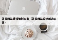 外贸网站建设策划方案（外贸网站设计解决方案）