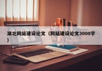 湖北网站建设论文（网站建设论文3000字）