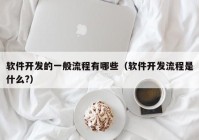 软件开发的一般流程有哪些（软件开发流程是什么?）