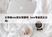 公司做seo优化划算吗（seo专业优化公司）