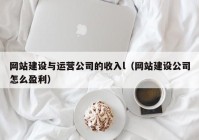 网站建设与运营公司的收入l（网站建设公司怎么盈利）