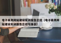 电子商务网站建设实训报告总结（电子商务网站建设实训报告总结与体会）