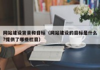 网站建设背景和目标（网站建设的目标是什么?提供了哪些栏目）