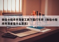 微信小程序开发者工具下载打不开（微信小程序开发者是什么意思）