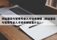 网站建设与管理专业人才培养规格（网站建设与管理专业人才培养规格是什么）