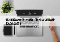 长沙网站seo优化价格（长沙seo网站排名优化公司）